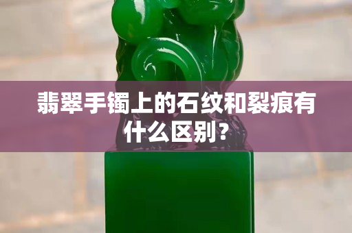 翡翠手镯上的石纹和裂痕有什么区别？