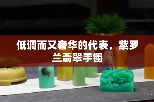 低调而又奢华的代表，紫罗兰翡翠手镯