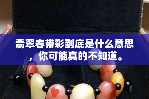 翡翠春带彩到底是什么意思，你可能真的不知道。