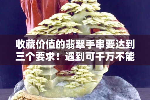 收藏价值的翡翠手串要达到三个要求！遇到可千万不能错过