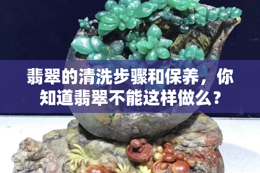 翡翠的清洗步骤和保养，你知道翡翠不能这样做么？
