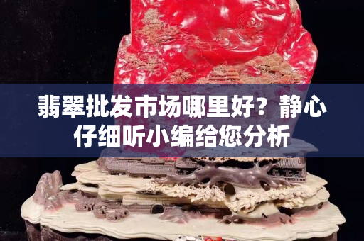 翡翠批发市场哪里好？静心仔细听小编给您分析