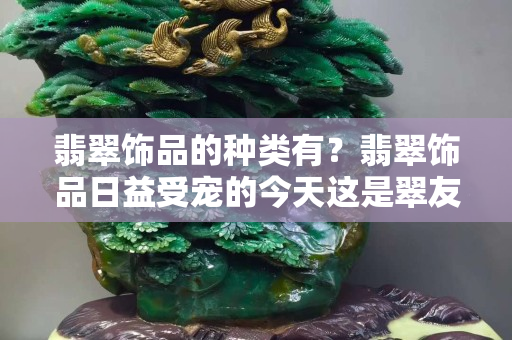 翡翠饰品的种类有？翡翠饰品日益受宠的今天这是翠友们很需要的