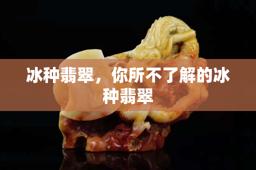 冰种翡翠，你所不了解的冰种翡翠