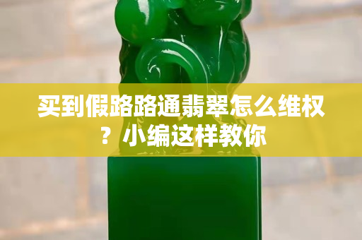 买到假路路通翡翠怎么维权？小编这样教你