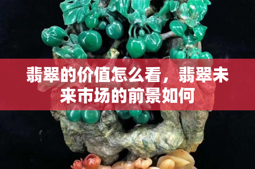 翡翠的价值怎么看，翡翠未来市场的前景如何