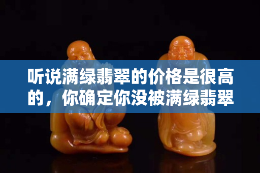 听说满绿翡翠的价格是很高的，你确定你没被满绿翡翠骗了吗？