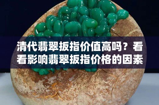 清代翡翠扳指价值高吗？看看影响翡翠扳指价格的因素就知道了