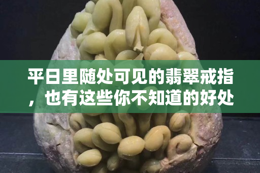 平日里随处可见的翡翠戒指，也有这些你不知道的好处