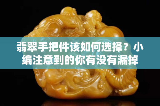 翡翠手把件该如何选择？小编注意到的你有没有漏掉