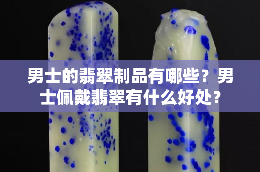 男士的翡翠制品有哪些？男士佩戴翡翠有什么好处？
