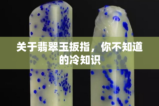 关于翡翠玉扳指，你不知道的冷知识