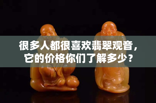 很多人都很喜欢翡翠观音，它的价格你们了解多少？