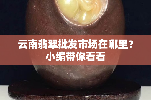云南翡翠批发市场在哪里？小编带你看看