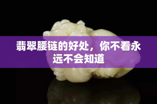 翡翠腰链的好处，你不看永远不会知道