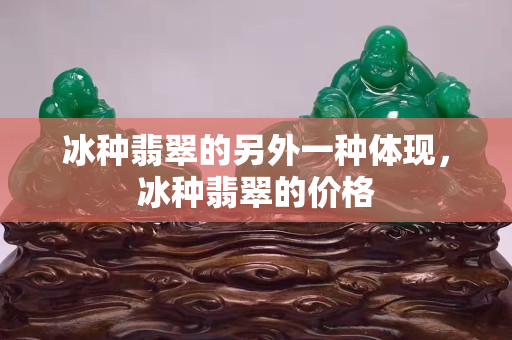 冰种翡翠的另外一种体现，冰种翡翠的价格