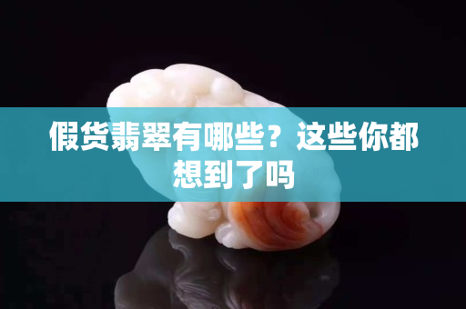 假货翡翠有哪些？这些你都想到了吗