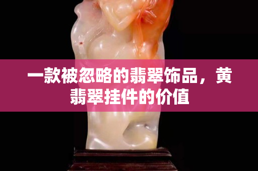 一款被忽略的翡翠饰品，黄翡翠挂件的价值