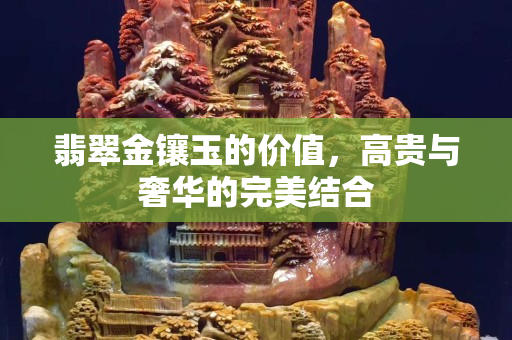 翡翠金镶玉的价值，高贵与奢华的完美结合