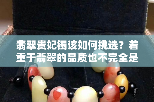 翡翠贵妃镯该如何挑选？着重于翡翠的品质也不完全是对的