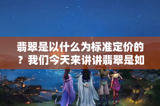 翡翠是以什么为标准定价的？我们今天来讲讲翡翠是如何定价的