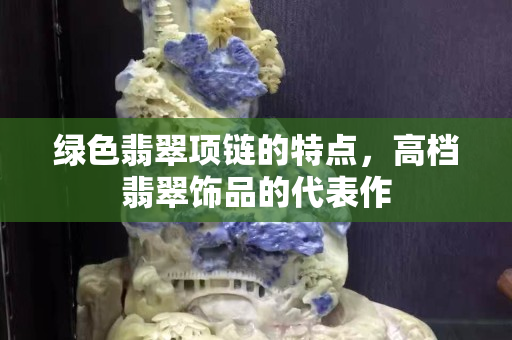 绿色翡翠项链的特点，高档翡翠饰品的代表作