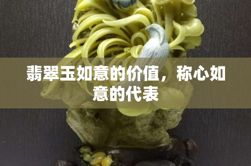 翡翠玉如意的价值，称心如意的代表