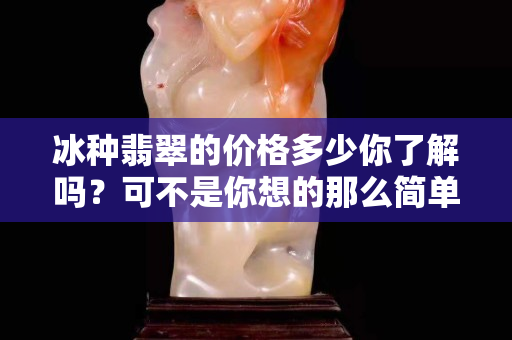 冰种翡翠的价格多少你了解吗？可不是你想的那么简单哦！