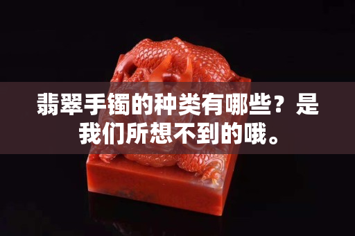 翡翠手镯的种类有哪些？是我们所想不到的哦。
