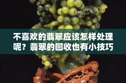不喜欢的翡翠应该怎样处理呢？翡翠的回收也有小技巧