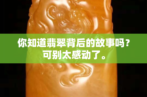 你知道翡翠背后的故事吗？可别太感动了。