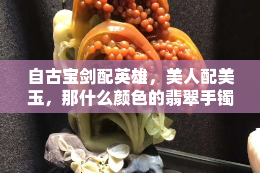 自古宝剑配英雄，美人配美玉，那什么颜色的翡翠手镯好呢？
