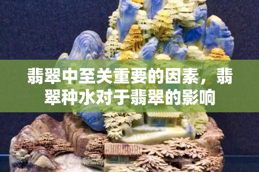 翡翠中至关重要的因素，翡翠种水对于翡翠的影响