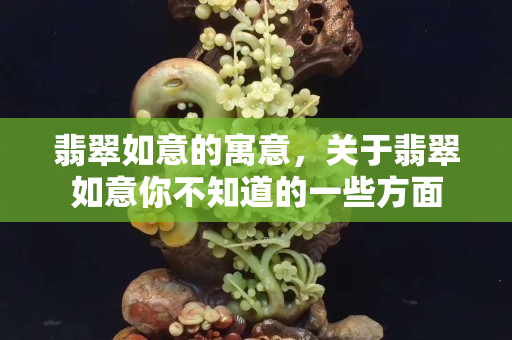 翡翠如意的寓意，关于翡翠如意你不知道的一些方面
