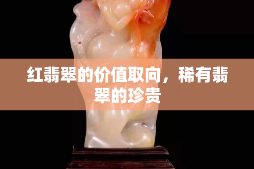 红翡翠的价值取向，稀有翡翠的珍贵