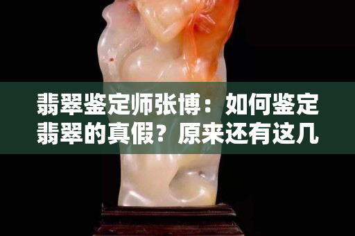 翡翠鉴定师张博：如何鉴定翡翠的真假？原来还有这几种办法。