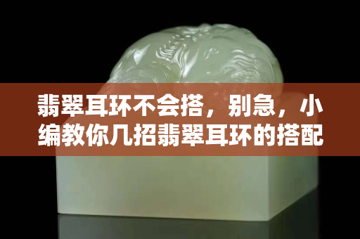 翡翠耳环不会搭，别急，小编教你几招翡翠耳环的搭配技巧。