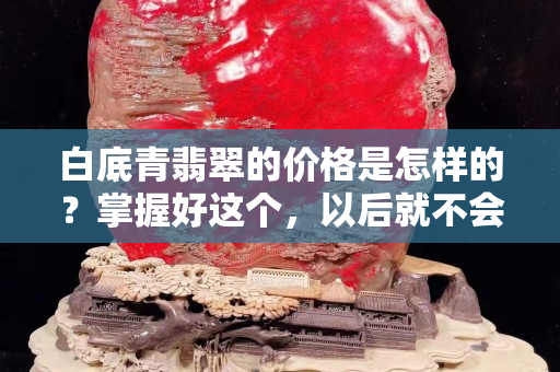 白底青翡翠的价格是怎样的？掌握好这个，以后就不会有疑虑了
