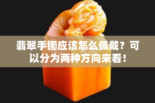翡翠手镯应该怎么佩戴？可以分为两种方向来看！