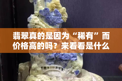 翡翠真的是因为“稀有”而价格高的吗？来看看是什么决定了翡翠的价格。