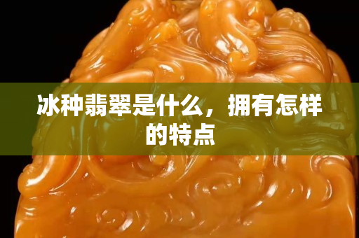 冰种翡翠是什么，拥有怎样的特点