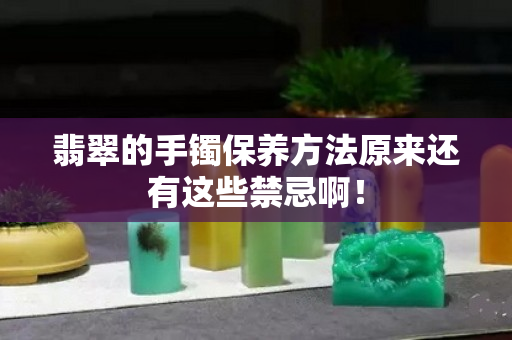 翡翠的手镯保养方法原来还有这些禁忌啊！