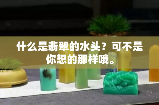 什么是翡翠的水头？可不是你想的那样哦。