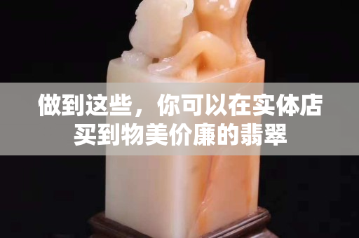 做到这些，你可以在实体店买到物美价廉的翡翠