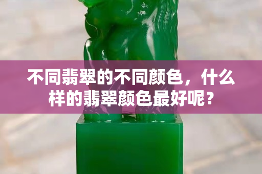 不同翡翠的不同颜色，什么样的翡翠颜色最好呢？