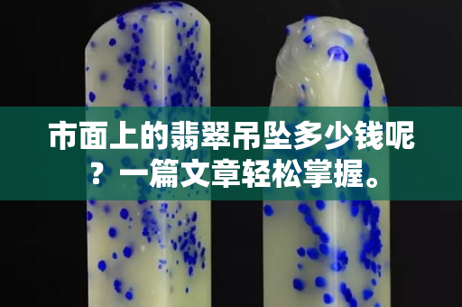 市面上的翡翠吊坠多少钱呢？一篇文章轻松掌握。