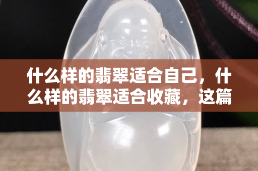 什么样的翡翠适合自己，什么样的翡翠适合收藏，这篇文章会给你答案