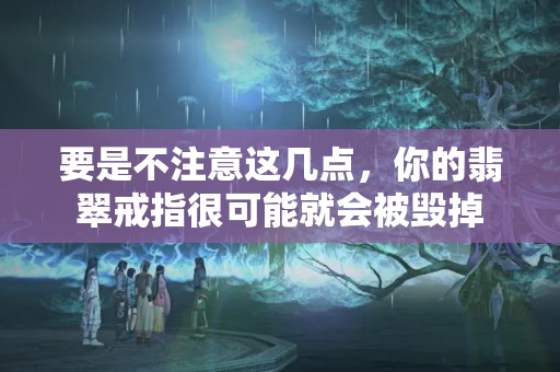 要是不注意这几点，你的翡翠戒指很可能就会被毁掉