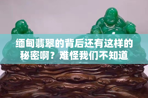 缅甸翡翠的背后还有这样的秘密啊？难怪我们不知道