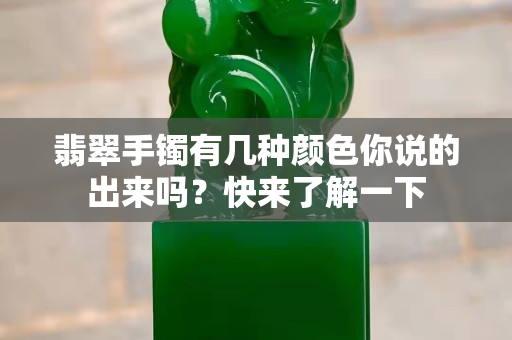 翡翠手镯有几种颜色你说的出来吗？快来了解一下